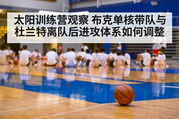 太阳训练营观察 布克单核带队与杜兰特离队后进攻体系如何调整（hth）