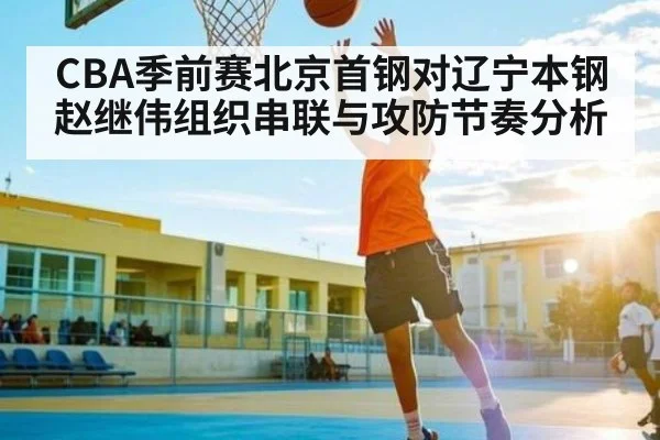 CBA季前赛北京首钢对辽宁本钢赵继伟组织串联与攻防节奏分析