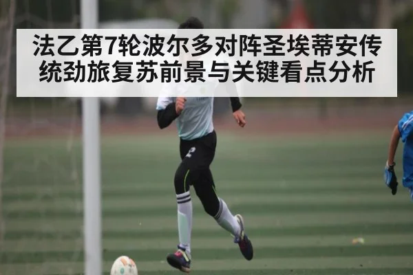 法乙第7轮波尔多对阵圣埃蒂安传统劲旅复苏前景与关键看点分析