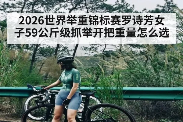 2026世界举重锦标赛罗诗芳女子59公斤级抓举开把重量怎么选