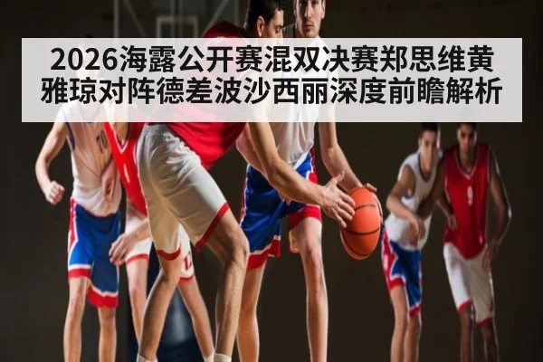 2026海露公开赛混双决赛郑思维黄雅琼对阵德差波沙西丽深度前瞻解析
