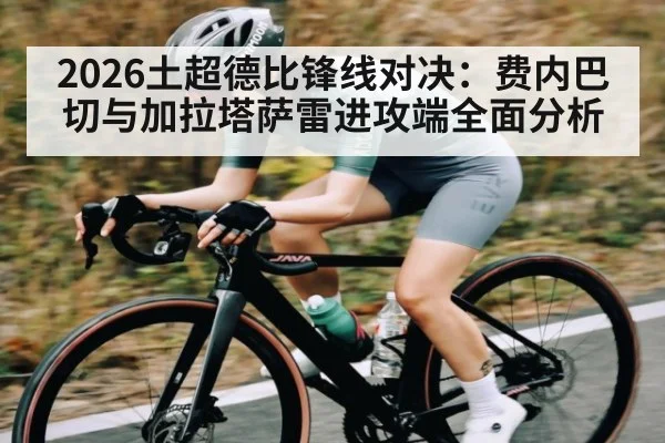 2026土超德比锋线对决：费内巴切与加拉塔萨雷进攻端全面分析