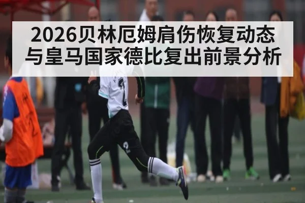 2026贝林厄姆肩伤恢复动态与皇马国家德比复出前景分析